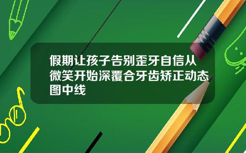 假期让孩子告别歪牙自信从微笑开始深覆合牙齿矫正动态图中线
