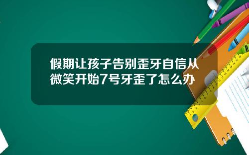 假期让孩子告别歪牙自信从微笑开始7号牙歪了怎么办
