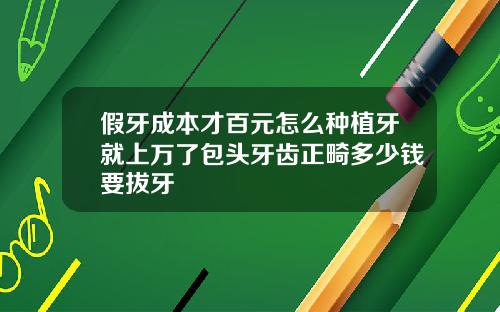 假牙成本才百元怎么种植牙就上万了包头牙齿正畸多少钱要拔牙