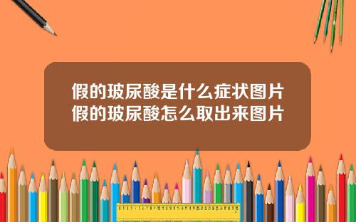 假的玻尿酸是什么症状图片假的玻尿酸怎么取出来图片