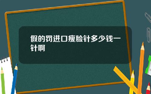 假的罚进口瘦脸针多少钱一针啊