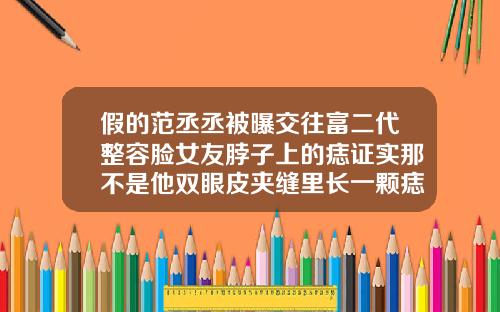 假的范丞丞被曝交往富二代整容脸女友脖子上的痣证实那不是他双眼皮夹缝里长一颗痣图片