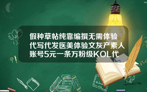 假种草帖纯靠编撰无需体验代写代发医美体验文灰产素人账号5元一条万粉级KOL代发价60元华美吸脂费用多少