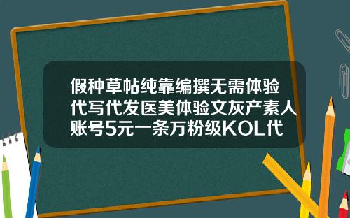 假种草帖纯靠编撰无需体验代写代发医美体验文灰产素人账号5元一条万粉级KOL代发价60元华美抽脂价格表