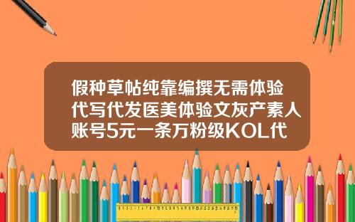 假种草帖纯靠编撰无需体验代写代发医美体验文灰产素人账号5元一条万粉级KOL代发价60元华美整形价格表
