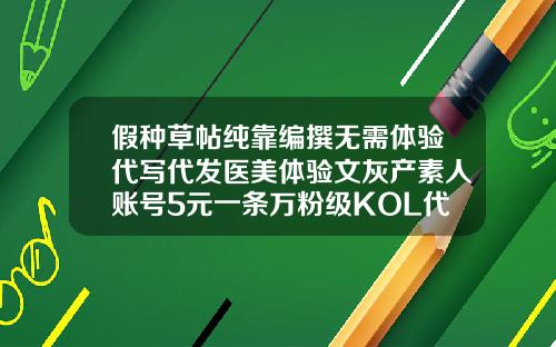 假种草帖纯靠编撰无需体验代写代发医美体验文灰产素人账号5元一条万粉级KOL代发价60元双眼皮广告文案