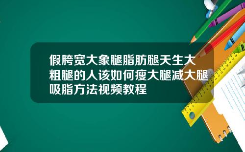 假胯宽大象腿脂肪腿天生大粗腿的人该如何瘦大腿减大腿吸脂方法视频教程