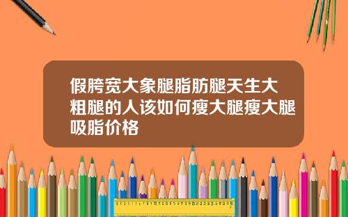 假胯宽大象腿脂肪腿天生大粗腿的人该如何瘦大腿瘦大腿吸脂价格