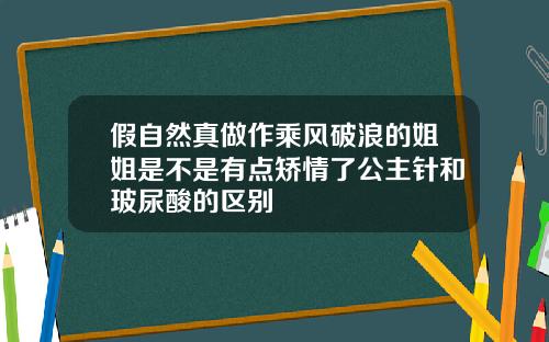 假自然真做作乘风破浪的姐姐是不是有点矫情了公主针和玻尿酸的区别