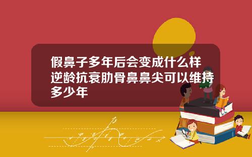 假鼻子多年后会变成什么样逆龄抗衰肋骨鼻鼻尖可以维持多少年