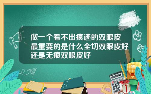 做一个看不出痕迹的双眼皮最重要的是什么全切双眼皮好还是无痕双眼皮好