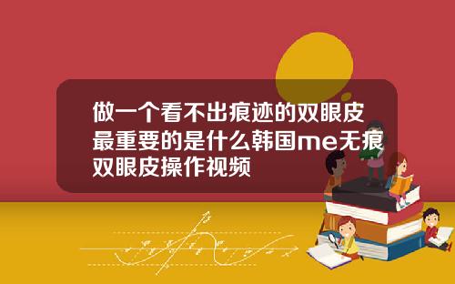 做一个看不出痕迹的双眼皮最重要的是什么韩国me无痕双眼皮操作视频