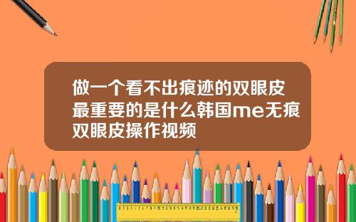 做一个看不出痕迹的双眼皮最重要的是什么韩国me无痕双眼皮操作视频