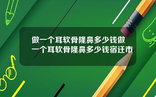 做一个耳软骨隆鼻多少钱做一个耳软骨隆鼻多少钱宿迁市