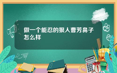 做一个能忍的狠人曹芳鼻子怎么样