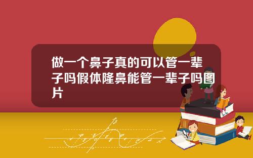 做一个鼻子真的可以管一辈子吗假体隆鼻能管一辈子吗图片