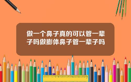 做一个鼻子真的可以管一辈子吗做膨体鼻子管一辈子吗