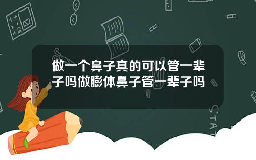 做一个鼻子真的可以管一辈子吗做膨体鼻子管一辈子吗