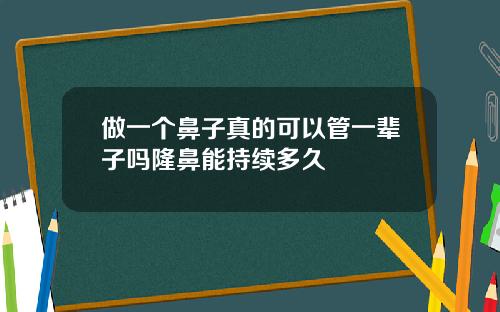 做一个鼻子真的可以管一辈子吗隆鼻能持续多久