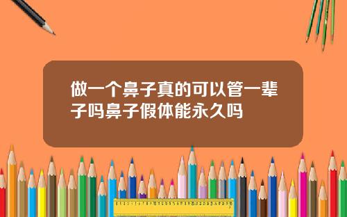做一个鼻子真的可以管一辈子吗鼻子假体能永久吗