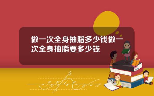做一次全身抽脂多少钱做一次全身抽脂要多少钱