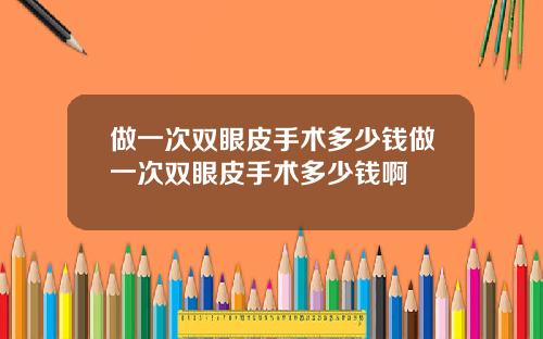 做一次双眼皮手术多少钱做一次双眼皮手术多少钱啊