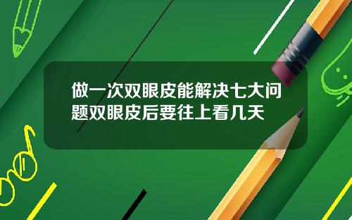 做一次双眼皮能解决七大问题双眼皮后要往上看几天