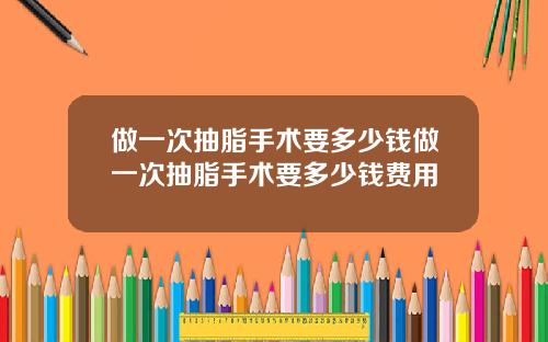 做一次抽脂手术要多少钱做一次抽脂手术要多少钱费用