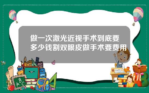 做一次激光近视手术到底要多少钱割双眼皮做手术要费用