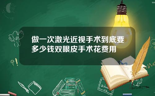 做一次激光近视手术到底要多少钱双眼皮手术花费用