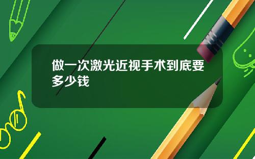做一次激光近视手术到底要多少钱