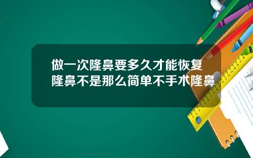 做一次隆鼻要多久才能恢复隆鼻不是那么简单不手术隆鼻
