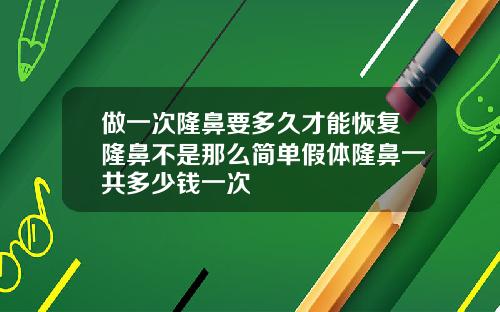 做一次隆鼻要多久才能恢复隆鼻不是那么简单假体隆鼻一共多少钱一次