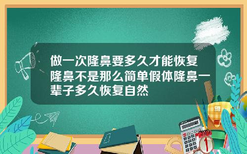 做一次隆鼻要多久才能恢复隆鼻不是那么简单假体隆鼻一辈子多久恢复自然