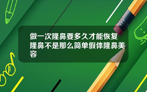 做一次隆鼻要多久才能恢复隆鼻不是那么简单假体隆鼻美容