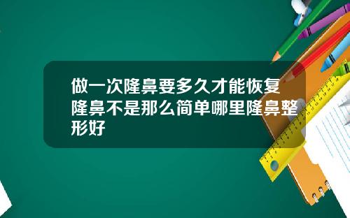 做一次隆鼻要多久才能恢复隆鼻不是那么简单哪里隆鼻整形好