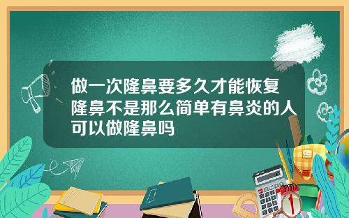 做一次隆鼻要多久才能恢复隆鼻不是那么简单有鼻炎的人可以做隆鼻吗
