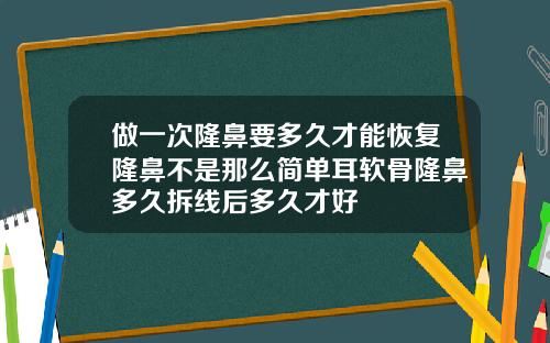 做一次隆鼻要多久才能恢复隆鼻不是那么简单耳软骨隆鼻多久拆线后多久才好