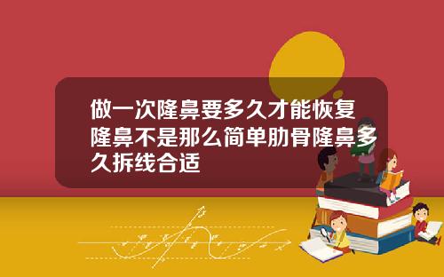 做一次隆鼻要多久才能恢复隆鼻不是那么简单肋骨隆鼻多久拆线合适