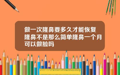 做一次隆鼻要多久才能恢复隆鼻不是那么简单隆鼻一个月可以做脸吗