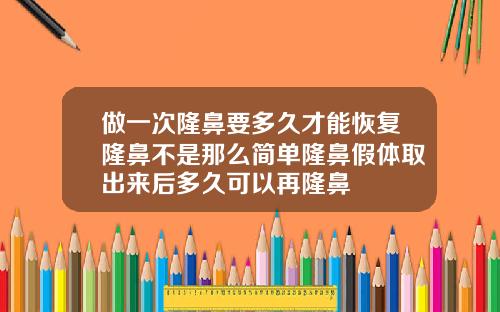做一次隆鼻要多久才能恢复隆鼻不是那么简单隆鼻假体取出来后多久可以再隆鼻
