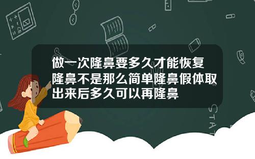 做一次隆鼻要多久才能恢复隆鼻不是那么简单隆鼻假体取出来后多久可以再隆鼻