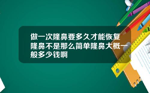 做一次隆鼻要多久才能恢复隆鼻不是那么简单隆鼻大概一般多少钱啊