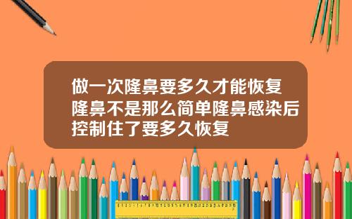 做一次隆鼻要多久才能恢复隆鼻不是那么简单隆鼻感染后控制住了要多久恢复