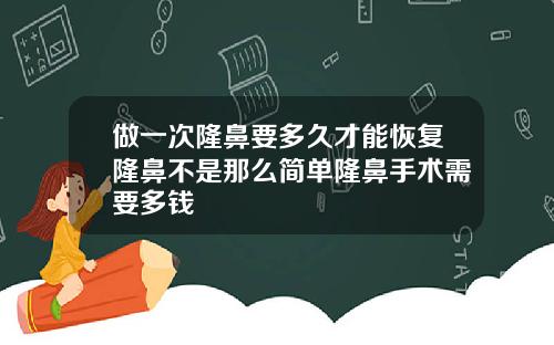 做一次隆鼻要多久才能恢复隆鼻不是那么简单隆鼻手术需要多钱