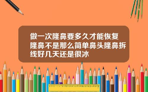 做一次隆鼻要多久才能恢复隆鼻不是那么简单鼻头隆鼻拆线好几天还是很冰