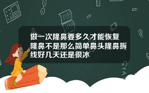 做一次隆鼻要多久才能恢复隆鼻不是那么简单鼻头隆鼻拆线好几天还是很冰