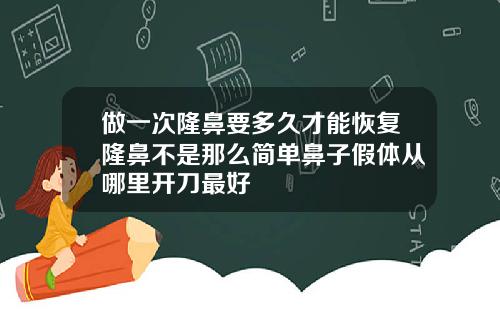 做一次隆鼻要多久才能恢复隆鼻不是那么简单鼻子假体从哪里开刀最好