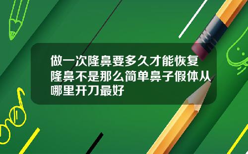 做一次隆鼻要多久才能恢复隆鼻不是那么简单鼻子假体从哪里开刀最好