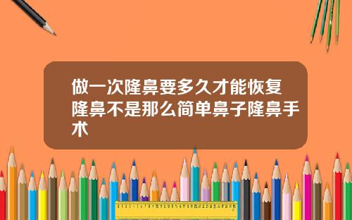 做一次隆鼻要多久才能恢复隆鼻不是那么简单鼻子隆鼻手术
